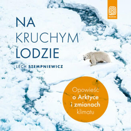 Audiobook Na kruchym lodzie. Opowieść o Arktyce i zmianach klimatu  - autor Lech Stempniewicz   - czyta Roch Siemianowski