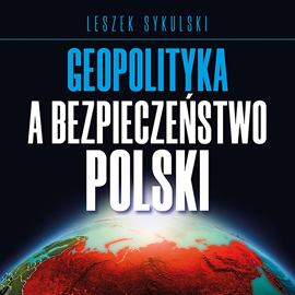 Audiobook Geopolityka a bezpieczeństwo Polski  - autor Leszek Sykulski   - czyta Leszek Sykulski
