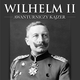 Audiobook Wilhelm II. Awanturniczy kajzer  - autor Maksymilian Oskierko   - czyta Aleksander Bromberek